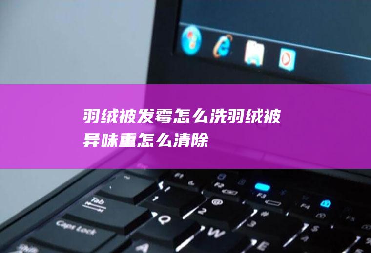 羽绒被发霉怎么洗(羽绒被异味重怎么清除)