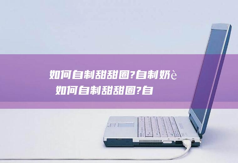 如何自制甜甜圈?自制奶茶(如何自制甜甜圈?自制方法)