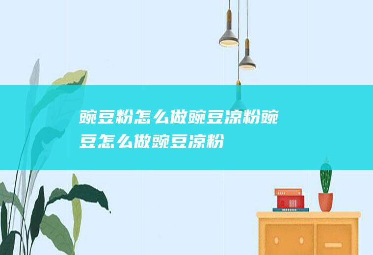 豌豆粉怎么做豌豆凉粉(豌豆怎么做豌豆凉粉)