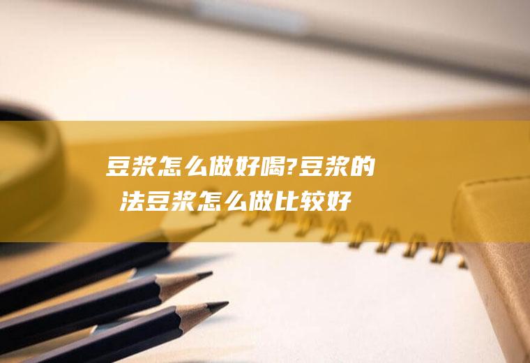 豆浆怎么做好喝?豆浆的做法(豆浆怎么做比较好喝)