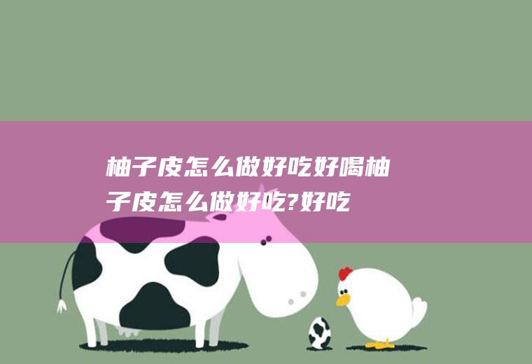 柚子皮怎么做好吃好喝(柚子皮怎么做好吃?好吃的)