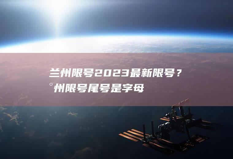兰州限号2023最新限号？兰州限号尾号是字母怎么计算？