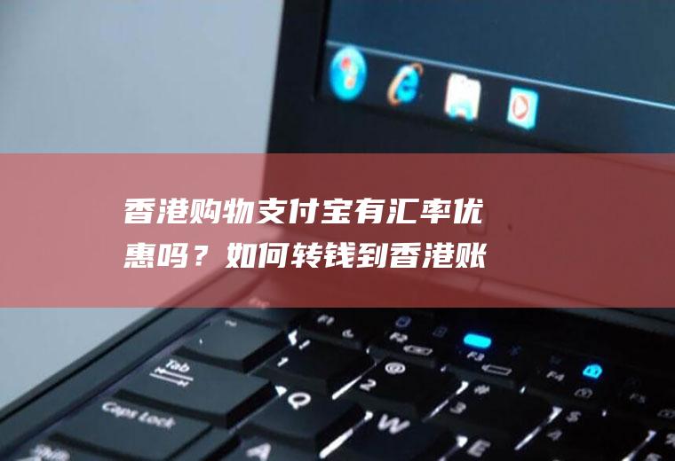 香港购物支付宝有汇率优惠吗？如何转钱到香港账户？