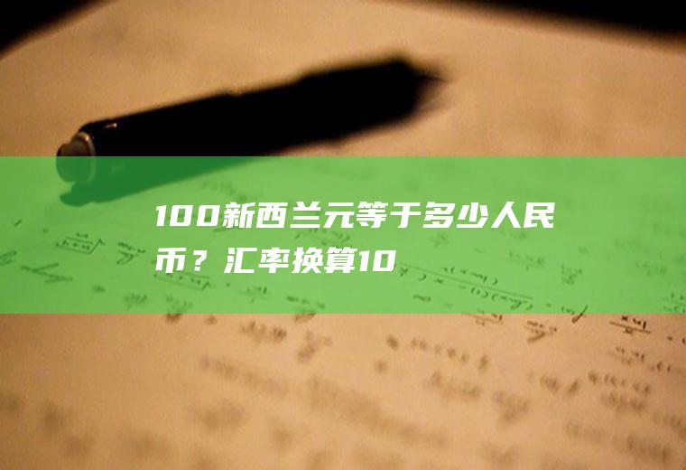 100新西兰元等于多少人民币？汇率换算：10000新西兰元等于多少加元？
