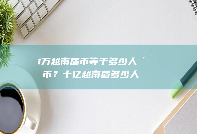 1万越南盾币等于多少人民币？十亿越南盾多少人民币？