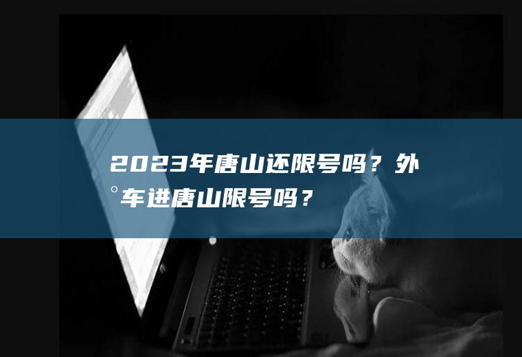 2023年唐山还限号吗？外地车进唐山限号吗？