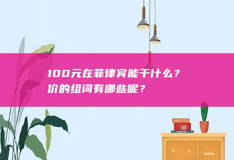 100元在菲律宾能干什么？价的组词有哪些呢？