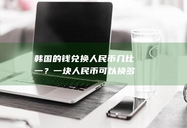 韩国的钱兑换人民币几比一？一块人民币可以换多少韩元？