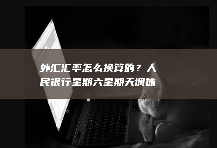 外汇汇率怎么换算的？人民银行星期六星期天调休变上班有汇率吗？