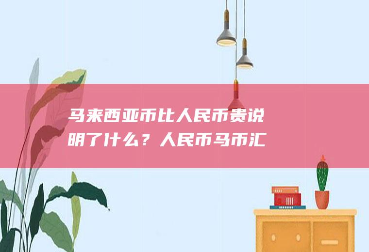马来西亚币比人民币贵说明了什么？人民币马币汇率