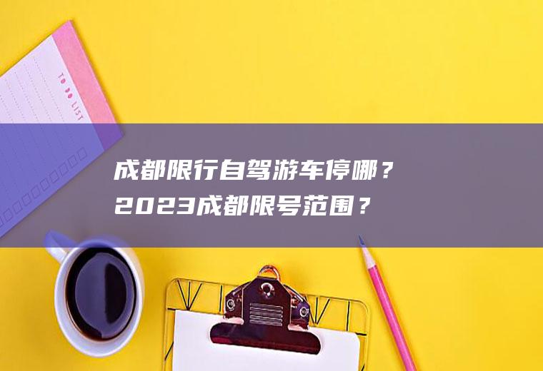 成都限行自驾游车停哪？2023成都限号范围？