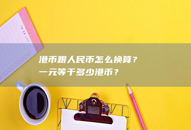 港币跟人民币怎么换算？一元等于多少港币？