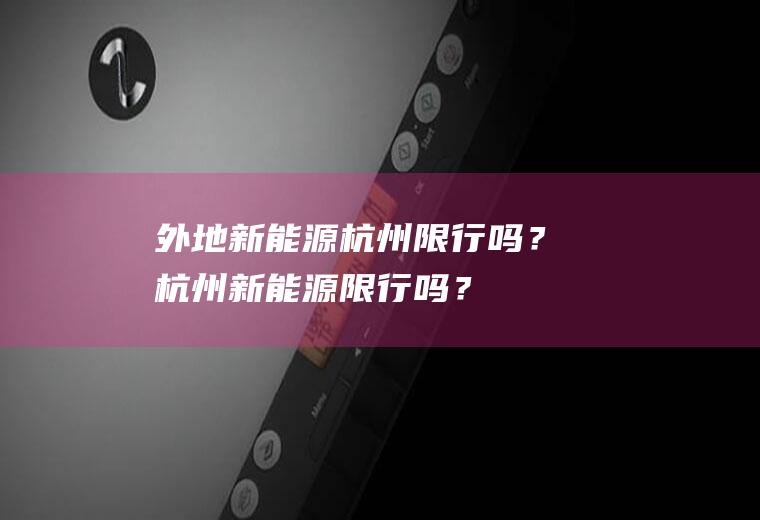 外地新能源杭州限行吗？杭州新能源限行吗？
