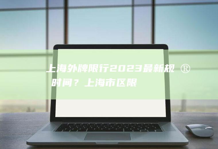 上海外牌限行2023最新规定时间？上海市区限行最新通知？