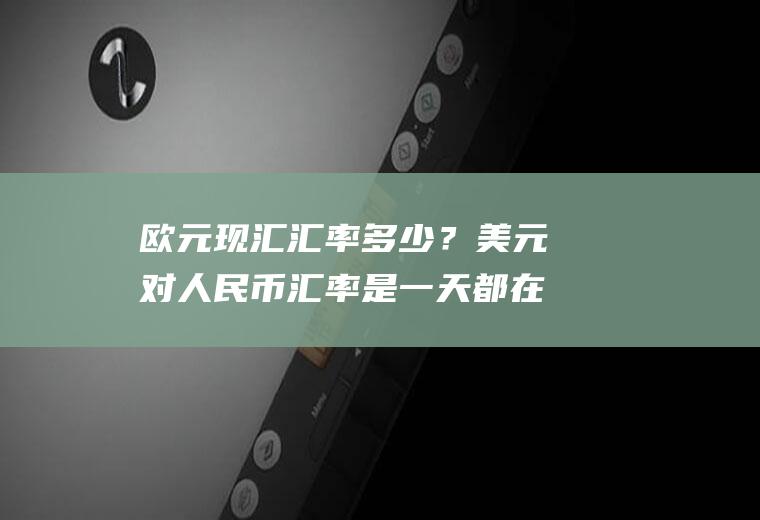 欧元现汇汇率多少？美元对人民币汇率是一天都在变化吗？