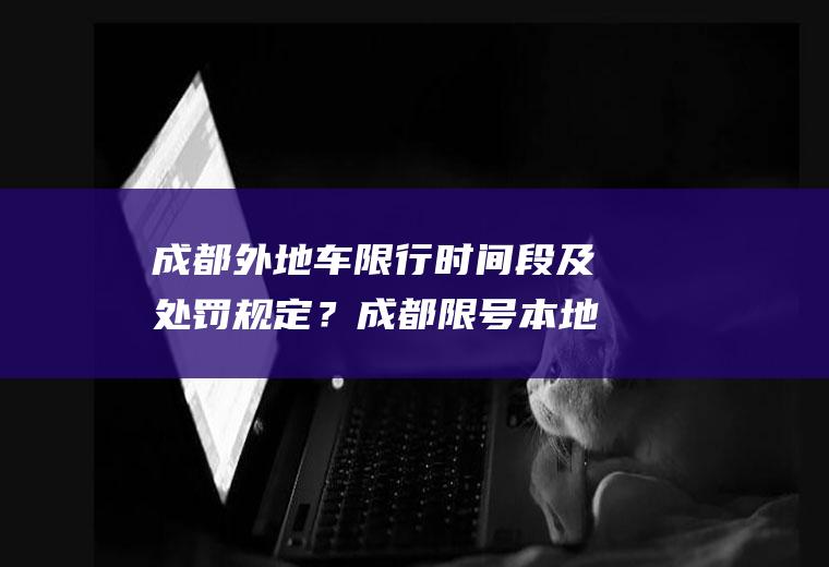 成都外地车限行时间段及处罚规定？成都限号本地车跟外地车怎么区分？