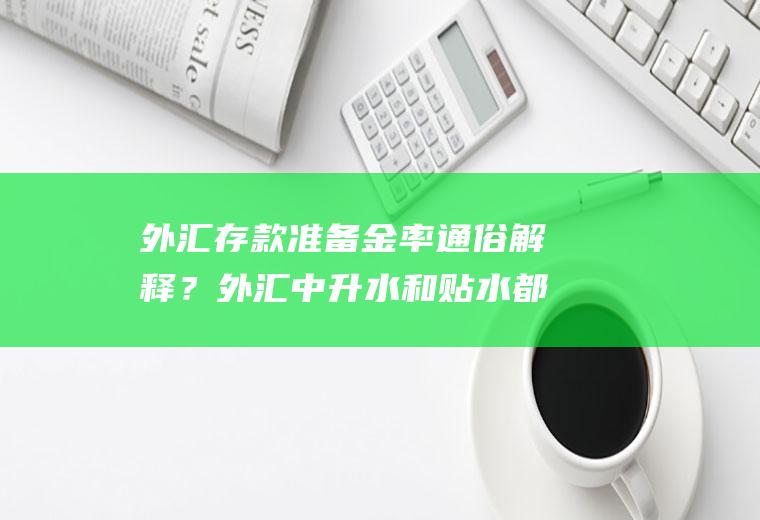 外汇存款准备金率通俗解释？外汇中升水和贴水都是什么意思？