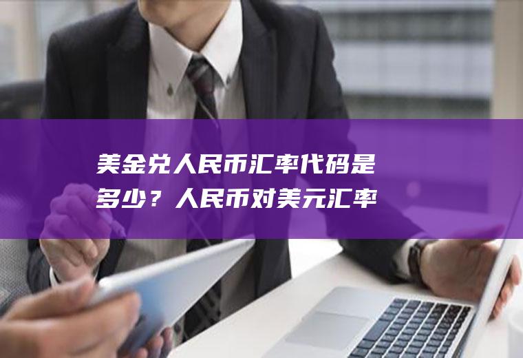 美金兑人民币汇率代码是多少？人民币对美元汇率，美元对人民币汇率分别代表什么？