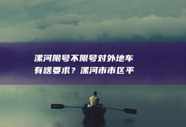 漯河限号不限号对外地车有啥要求？漯河市市区平板小货车限行吗？