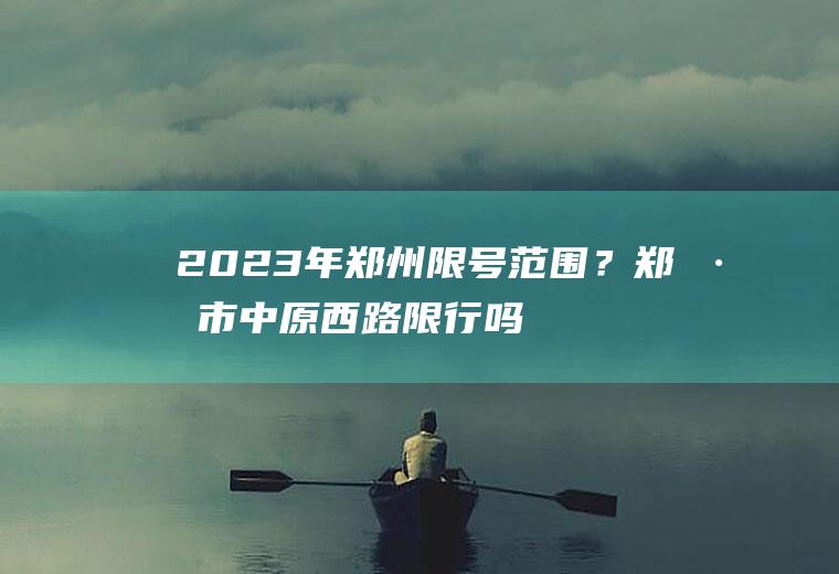 2023年郑州限号范围？郑州市中原西路限行吗？