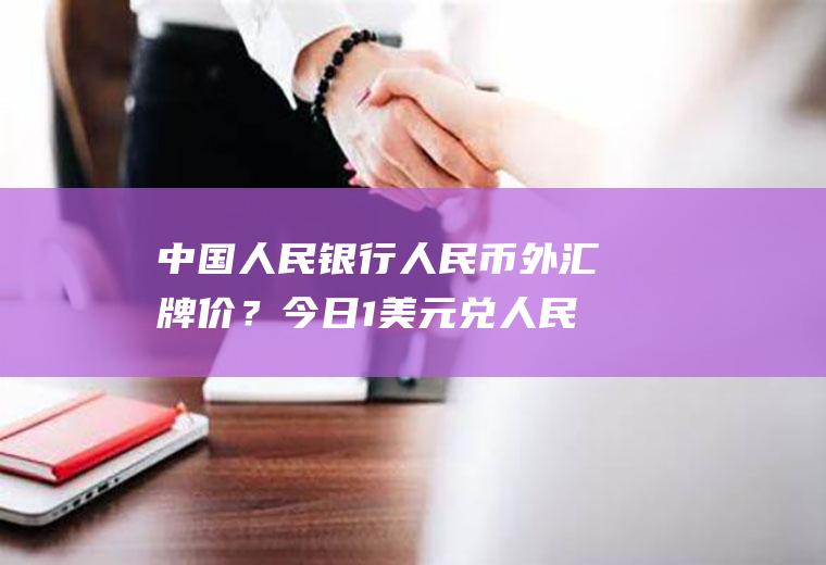 中国人民银行人民币外汇牌价？今日1美元兑人民币贬值是何意思？
