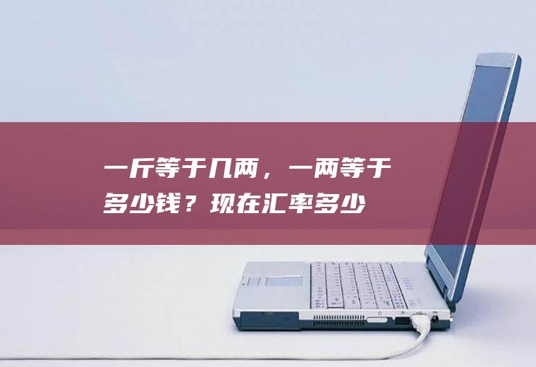 一斤等于几两，一两等于多少钱？现在汇率多少