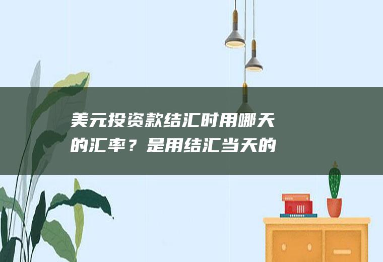 美元投资款结汇时用哪天的汇率？是用结汇当天的还是收到投资款的当天的。如何做账？为什么大量买入外汇会降低本国的汇率？