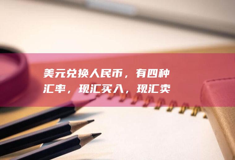 美元兑换人民币，有四种汇率，现汇买入，现汇卖出，现钞买入，现钞卖出，这四个价格的定义和关系说一下？货币汇率怎么查？