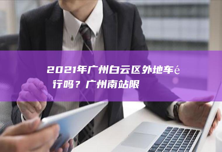 2021年广州白云区外地车限行吗？广州南站限行外地牌吗？