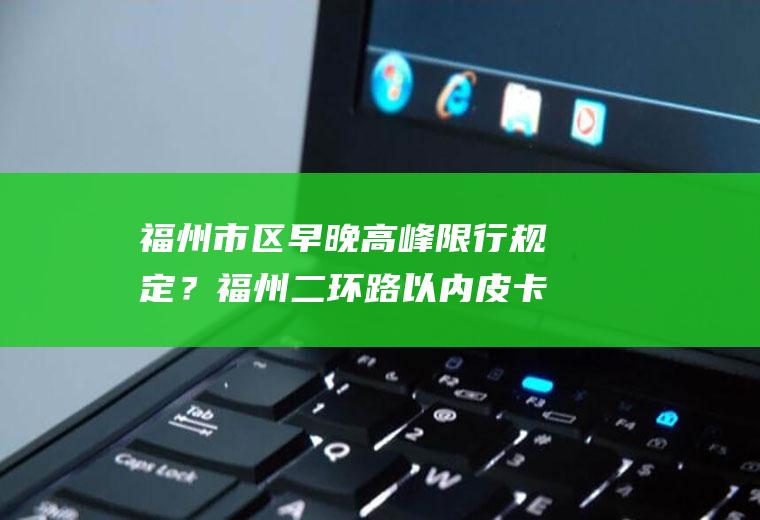 福州市区早晚高峰限行规定？福州二环路以内皮卡车可以进吗？