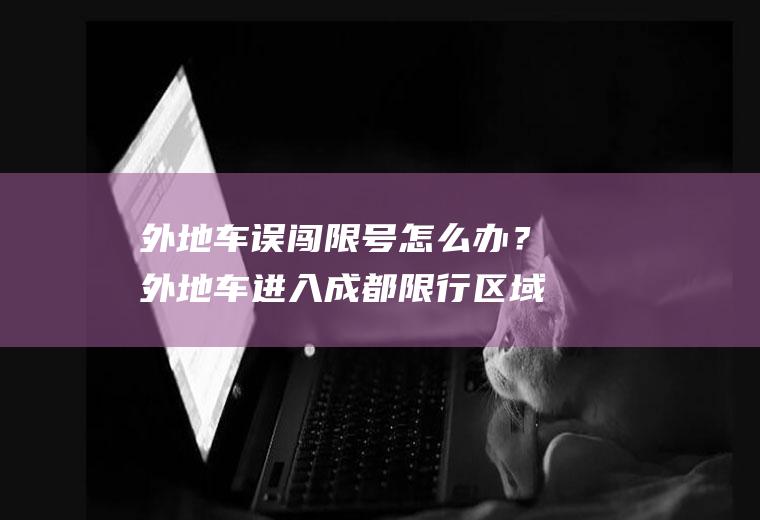 外地车误闯限号怎么办？外地车进入成都限行区域怎么办？