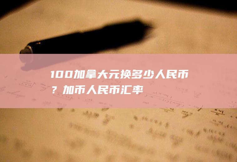 100加拿大元换多少人民币？加币人民币汇率