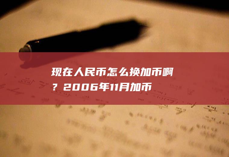 现在人民币怎么换加币啊？2006年11月加币兑人民币汇率？