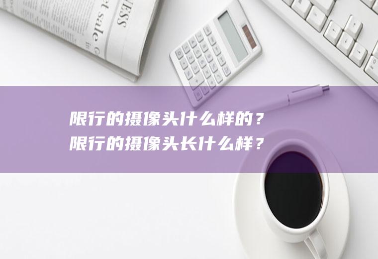 限行的摄像头什么样的？限行的摄像头长什么样？