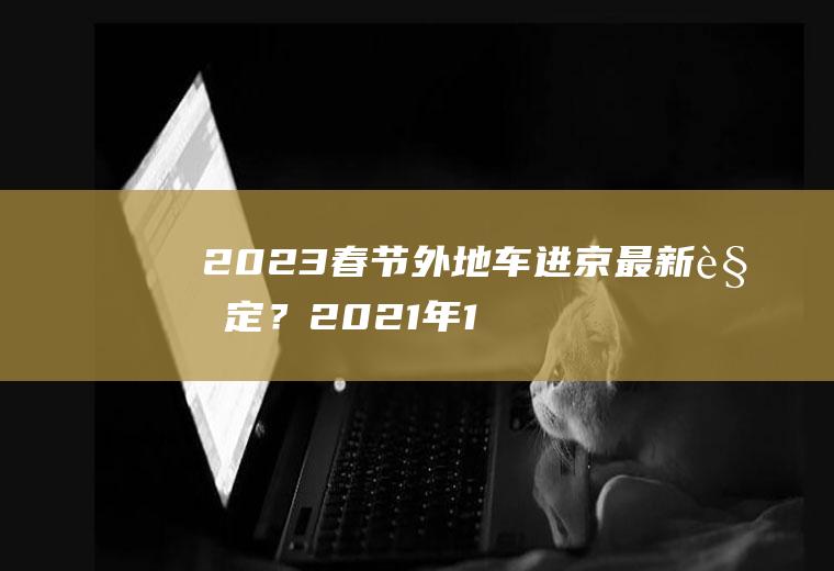 2023春节外地车进京最新规定？2021年12月进京要求车辆限几号？