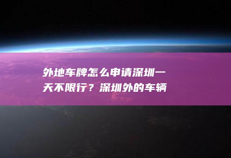 外地车牌怎么申请深圳一天不限行？深圳外的车辆如何申请免限？