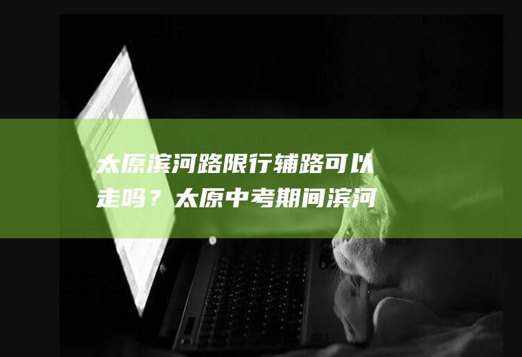 太原滨河路限行辅路可以走吗？太原中考期间滨河路限行吗？