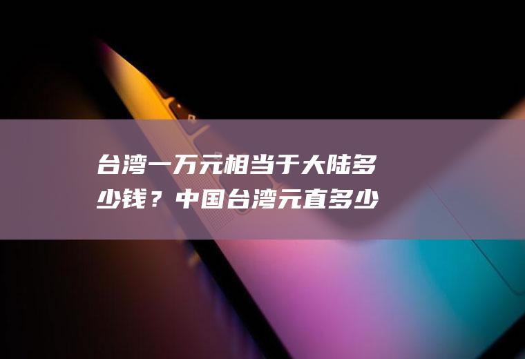 台湾一万元相当于大陆多少钱？中国台湾元直多少钱？