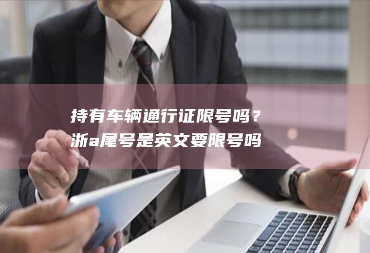 持有车辆通行证限号吗？浙a尾号是英文要限号吗？