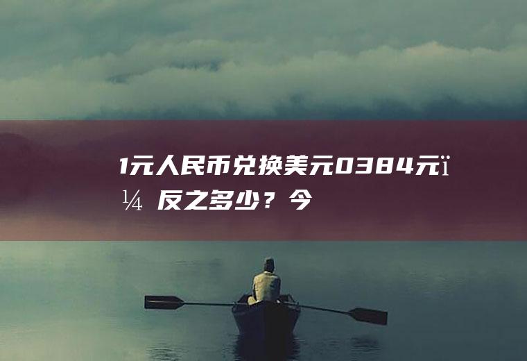 1元人民币兑换美元0.384元，反之多少？今日头条多少金币等于一块钱？
