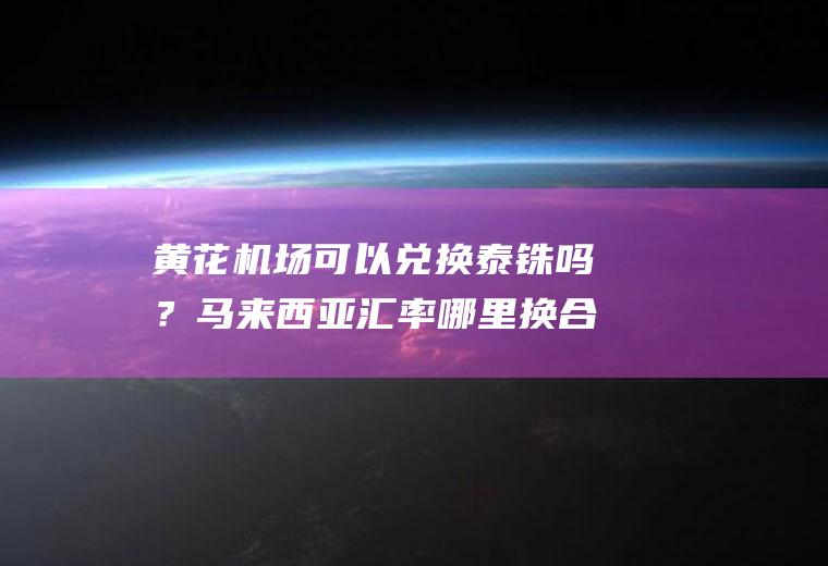 黄花机场可以兑换泰铢吗？马来西亚汇率哪里换合算？