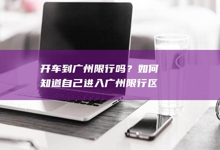 开车到广州限行吗？如何知道自己进入广州限行区域？