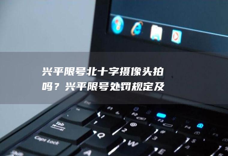 兴平限号北十字摄像头拍吗？兴平限号处罚规定及扣分标准？