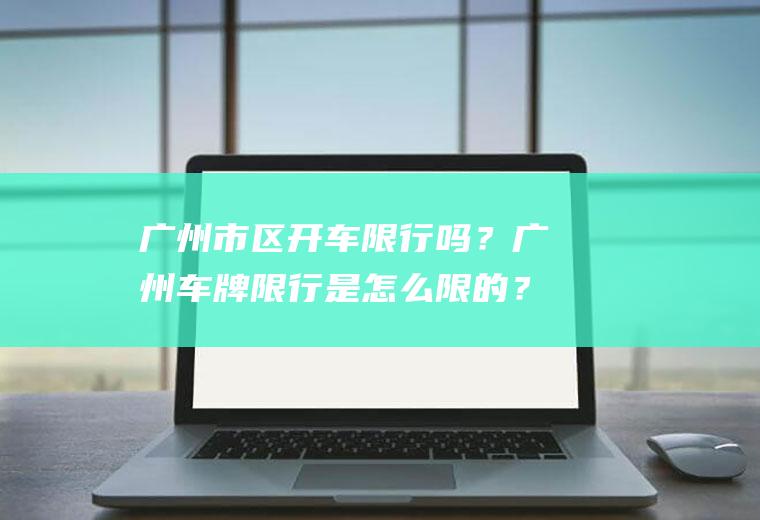 广州市区开车限行吗？广州车牌限行是怎么限的？