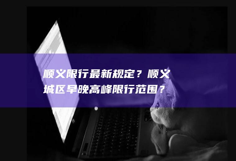 顺义限行最新规定？顺义城区早晚高峰限行范围？