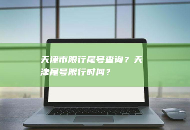 天津市限行尾号查询？天津尾号限行时间？