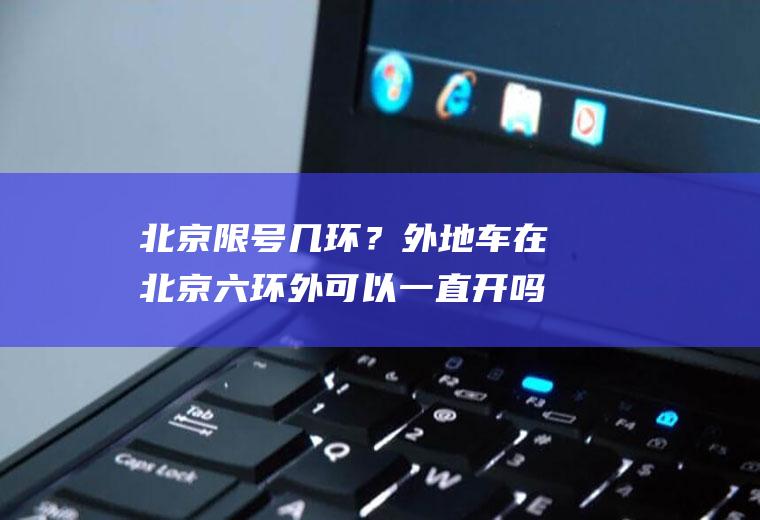 北京限号几环？外地车在北京六环外可以一直开吗？