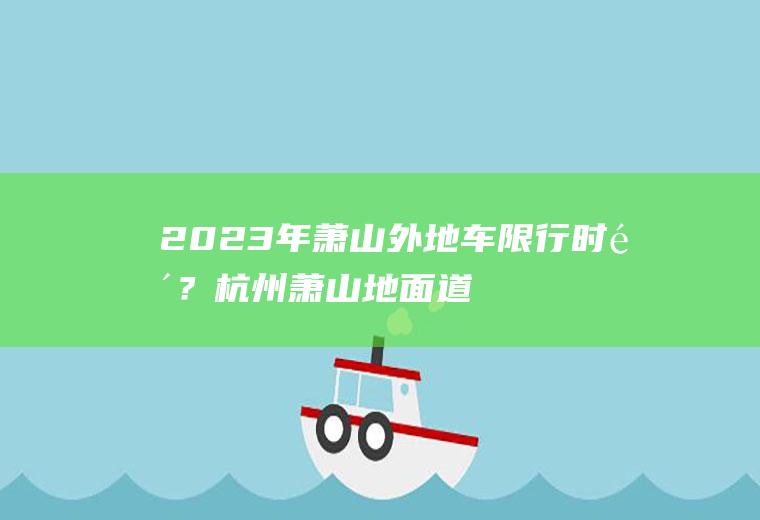 2023年萧山外地车限行时间？杭州萧山地面道路限行吗？
