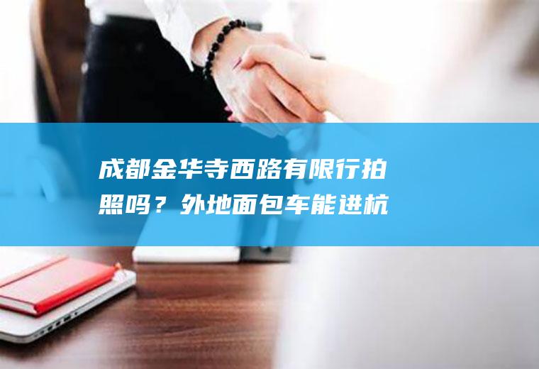 成都金华寺西路有限行拍照吗？外地面包车能进杭州市区吗？
