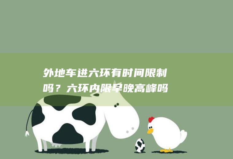 外地车进六环有时间限制吗？六环内限早晚高峰吗？